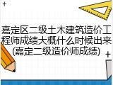 嘉定区二级土木建筑造价工程师成绩大概什么时候出来(嘉定二级造价师成绩)