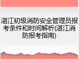 湛江初级消防安全管理员报考条件和时间解析(湛江消防报考指南)