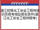 湛江初级化工安全工程师培训及报考地址报名条件(湛江化工安全工程师报考)