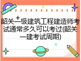 韶关一级建筑工程建造师考试通常多久可以考过(韶关一建考试周期)