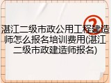 湛江二级市政公用工程建造师怎么报名培训费用(湛江二级市政建造师报名)