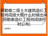 阿勒泰二级土木建筑造价工程师成绩大概什么时候出来(阿勒泰造价工程师成绩何时公布)