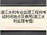 湛江水利专业监理工程师考试时间地点及费用(湛江水利监理考情)