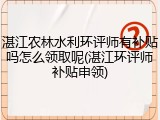 湛江农林水利环评师有补贴吗怎么领取呢(湛江环评师补贴申领)