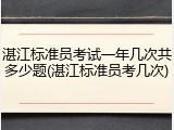 湛江标准员考试一年几次共多少题(湛江标准员考几次)