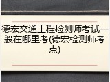 德宏交通工程检测师考试一般在哪里考(德宏检测师考点)