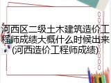 河西区二级土木建筑造价工程师成绩大概什么时候出来(河西造价工程师成绩)