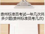 贵州标准员考试一年几次共多少题(贵州标准员考几次)
