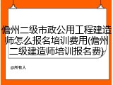 儋州二级市政公用工程建造师怎么报名培训费用(儋州二级建造师培训报名费)