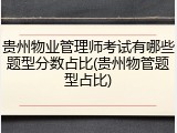 贵州物业管理师考试有哪些题型分数占比(贵州物管题型占比)