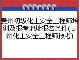 贵州初级化工安全工程师培训及报考地址报名条件(贵州化工安全工程师报考)