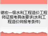 德宏一级水利工程造价工程师证报考具体要求(水利工程造价师报考条件)