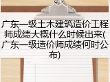 广东一级土木建筑造价工程师成绩大概什么时候出来(广东一级造价师成绩何时公布)