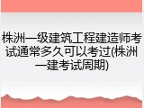 株洲一级建筑工程建造师考试通常多久可以考过(株洲一建考试周期)
