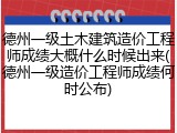 德州一级土木建筑造价工程师成绩大概什么时候出来(德州一级造价工程师成绩何时公布)