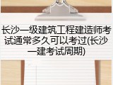 长沙一级建筑工程建造师考试通常多久可以考过(长沙一建考试周期)