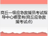 商丘一级应急救援员考试指导中心哪里有(商丘应急救援考试点)