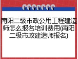 南阳二级市政公用工程建造师怎么报名培训费用(南阳二级市政建造师报名)