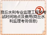 商丘水利专业监理工程师考试时间地点及费用(商丘水利监理考务信息)