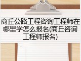 商丘公路工程咨询工程师在哪里学怎么报名(商丘咨询工程师报名)