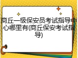 商丘一级保安员考试指导中心哪里有(商丘保安考试指导)