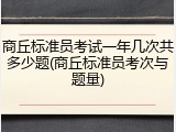 商丘标准员考试一年几次共多少题(商丘标准员考次与题量)