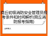 商丘初级消防安全管理员报考条件和时间解析(商丘消防报考指南)