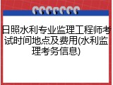 日照水利专业监理工程师考试时间地点及费用(水利监理考务信息)