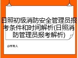 日照初级消防安全管理员报考条件和时间解析(日照消防管理员报考解析)