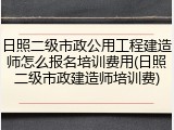 日照二级市政公用工程建造师怎么报名培训费用(日照二级市政建造师培训费)