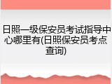 日照一级保安员考试指导中心哪里有(日照保安员考点查询)