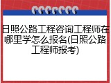 日照公路工程咨询工程师在哪里学怎么报名(日照公路工程师报考)