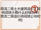 商洛二级土木建筑造价工程师成绩大概什么时候出来(商洛二级造价师成绩公布时间)