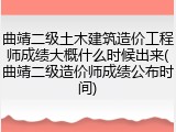 曲靖二级土木建筑造价工程师成绩大概什么时候出来(曲靖二级造价师成绩公布时间)