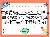 萍乡初级化工安全工程师培训及报考地址报名条件(萍乡化工安全工程师报考)