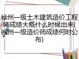徐州一级土木建筑造价工程师成绩大概什么时候出来(徐州一级造价师成绩何时公布)