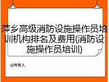 萍乡高级消防设施操作员培训机构排名及费用(消防设施操作员培训)