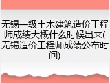 无锡一级土木建筑造价工程师成绩大概什么时候出来(无锡造价工程师成绩公布时间)