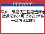 萍乡一级建筑工程建造师考试通常多久可以考过(萍乡一建考试周期)