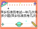 萍乡标准员考试一年几次共多少题(萍乡标准员考几次)