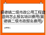 景德镇二级市政公用工程建造师怎么报名培训费用(景德镇二级市政报名费用)