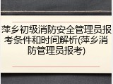 萍乡初级消防安全管理员报考条件和时间解析(萍乡消防管理员报考)
