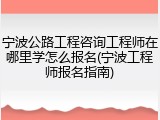 宁波公路工程咨询工程师在哪里学怎么报名(宁波工程师报名指南)