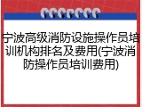 宁波高级消防设施操作员培训机构排名及费用(宁波消防操作员培训费用)
