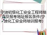 宁波初级化工安全工程师培训及报考地址报名条件(宁波化工安全师培训报考)