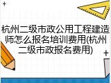 杭州二级市政公用工程建造师怎么报名培训费用(杭州二级市政报名费用)