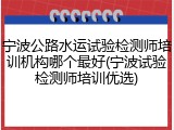 宁波公路水运试验检测师培训机构哪个最好(宁波试验检测师培训优选)