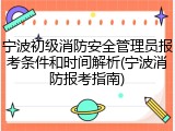 宁波初级消防安全管理员报考条件和时间解析(宁波消防报考指南)
