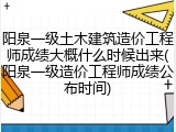阳泉一级土木建筑造价工程师成绩大概什么时候出来(阳泉一级造价工程师成绩公布时间)