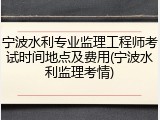 宁波水利专业监理工程师考试时间地点及费用(宁波水利监理考情)